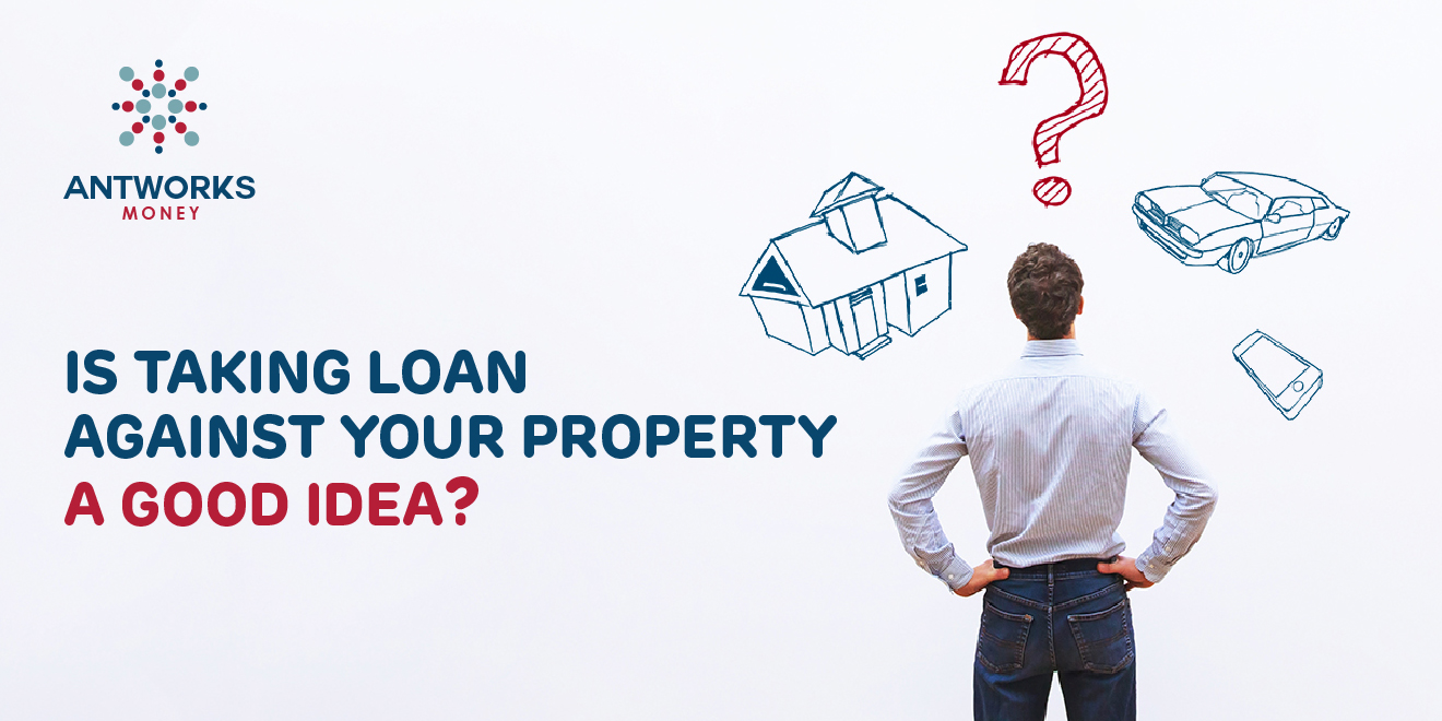 Is Taking A Loan Against Property A Good Idea? - Antworks Money